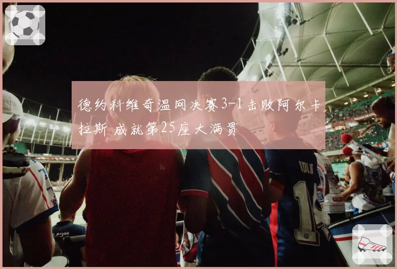德约科维奇温网决赛3-1击败阿尔卡拉斯 成就第25座大满贯
