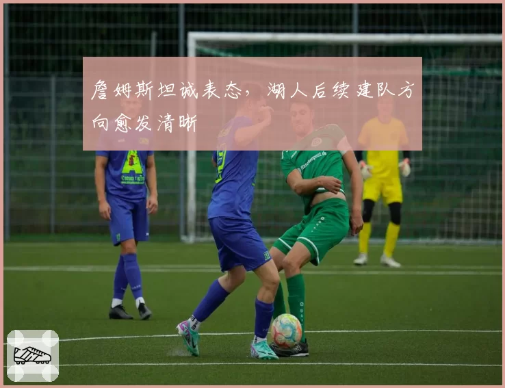 詹姆斯坦诚表态，湖人后续建队方向愈发清晰