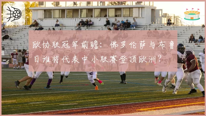 欧协联冠军前瞻：佛罗伦萨与布鲁日谁将代表中小联赛登顶欧洲？