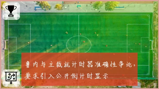 鲁内与主裁就计时器准确性争论,要求引入公开倒计时显示