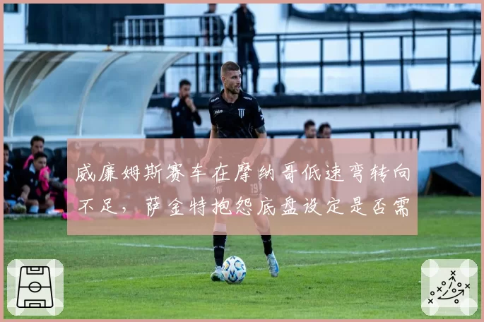 威廉姆斯赛车在摩纳哥低速弯转向不足，萨金特抱怨底盘设定是否需推倒重来？