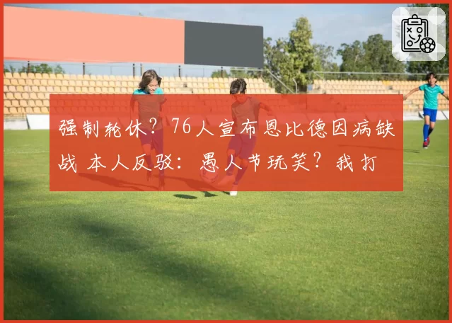 强制轮休?76人宣布恩比德因病缺战 本人反驳:愚人节玩笑?我打