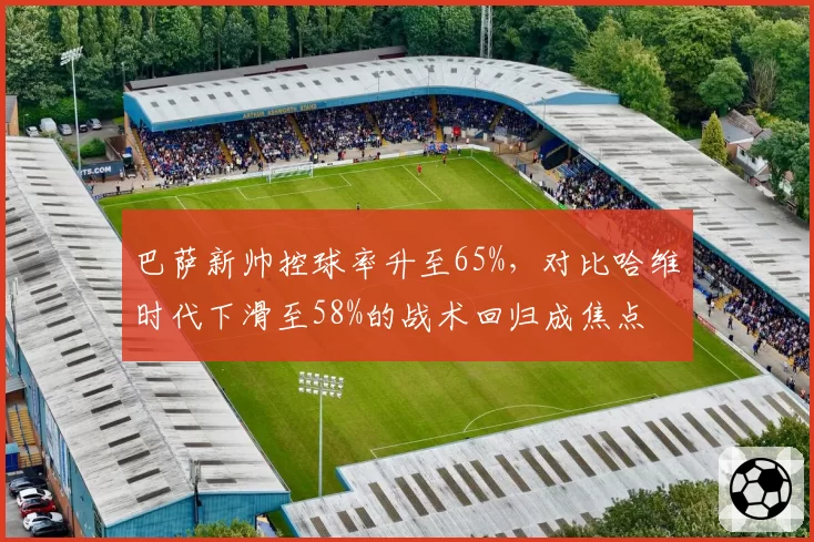 巴萨新帅控球率升至65%，对比哈维时代下滑至58%的战术回归成焦点