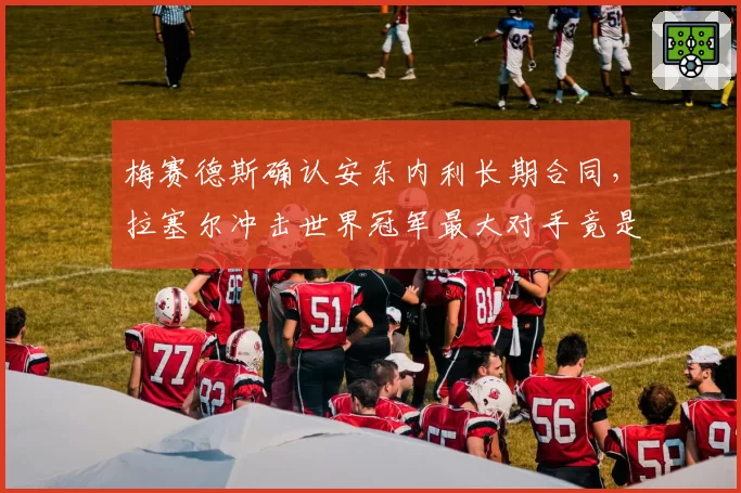 梅赛德斯确认安东内利长期合同，拉塞尔冲击世界冠军最大对手竟是自家队友？