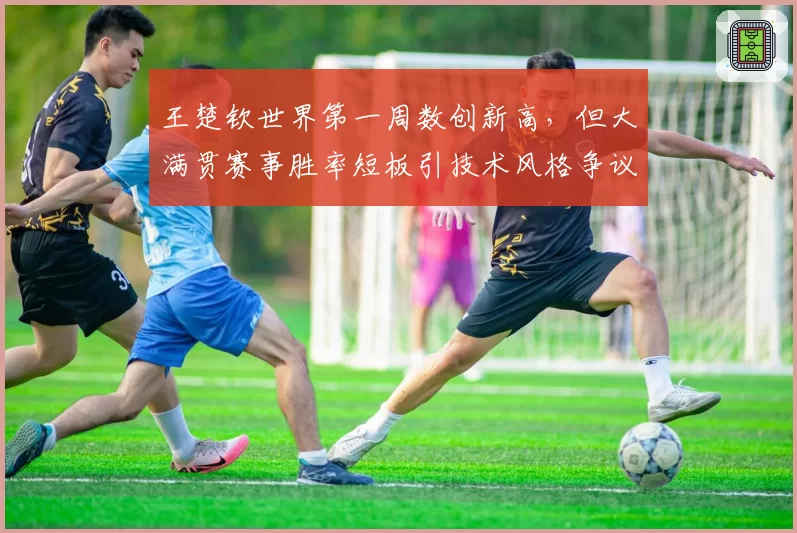 王楚钦世界第一周数创新高，但大满贯赛事胜率短板引技术风格争议