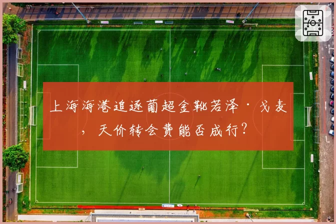 上海海港追逐葡超金靴若泽·戈麦斯，天价转会费能否成行？