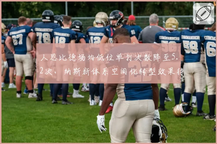 人恩比德场均低位单打次数降至5.2次，纳斯新体系空间化转型效果待检验