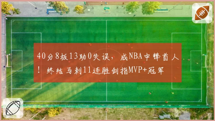 40分8板13助0失误,成NBA中锋首人!终结马刺11连胜剑指MVP+冠军