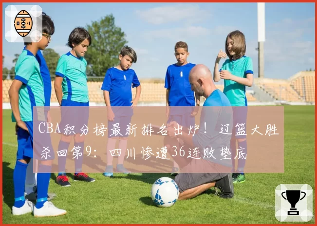 CBA积分榜最新排名出炉!辽篮大胜杀回第9:四川惨遭36连败垫底