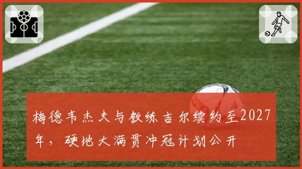 梅德韦杰夫与教练吉尔续约至2027年，硬地大满贯冲冠计划公开